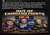 00 u/some_kind_of_ben Ad "A dad who loves the lore. A mom who just unboxed her first units after 10 episodes. A 10 year old who beats everyone. Out of Command Points, the family Warhammer podcast. Listen Now." OUT OF COMMAND POINTS - CP:0- WARHAMMER 40K RULES D