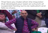 That face you make when the Inquisitor that destroyed your town on a hunch of suspected heresy turns to radicalism and falls to chaos. made with mematic