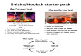 Shisha/Hookah starter pack the flavour test the patience test shutterstock.com 2134457229 "Bro this flavour is insanee..." says this everyt ime. "Let's mix 3 flavours." "Try this one, it's different." • "Brooo Love 66 never misses." ⚫"Actually Two Apples hits different here." The cycle shutterstock.com- 1685443684 Wait 10 minutes Adjust the coals 17 times • Still either too hot or no smoke Burns fingers at least once per session Plan a "quick" shisha session Leave at 2 AM smelling like a coal factory Say "last one" 10 times Stay for 4 hours