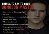 - THINGS TO SAY TO YOUR DUNGEON MASTER - How racist is this campaign? - You lost. - I would like to attune to the barbarian. - It's not your turn. - When can I poop? Let me speak to the dice directly. -You're going home in four (4) minutes. - Stopping me is a bad idea. - I'm cheating.