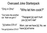 Overused Joke Starterpack "Only in Ohio" "Car looks like another car. Yeah we get it." "[✓] before GTA 6" "We got [x] before GTA 6" "Who let him cook?" "Therapist (✗] can't hurt you [✓] isn't real" Mom, can we have (✗), No, we have (✗] at home