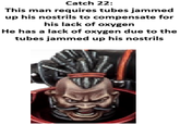 Catch 22: This man requires tubes jammed up his nostrils to compensate for his lack of oxygen He has a lack of oxygen due to the tubes jammed up his nostrils
