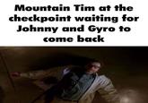 Mountain Tim at the checkpoint waiting for Johnny and Gyro to come back