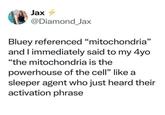 Jax 4 @Diamond Jax Bluey referenced "mitochondria" and I immediately said to my 4yo "the mitochondria is the powerhouse of the cell" like a sleeper agent who just heard their activation phrase