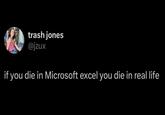 trash jones @jzux if you die in Microsoft excel you die in real life