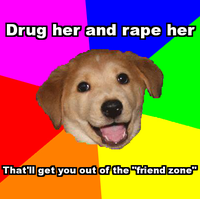 Drug her and r--- her Thatllgetyou out of the friend zone