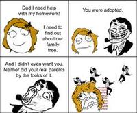 Dad I need help with my homework! You were adopted l need to find out about our family tree. O And I didn't even want you. Neither did your real parents by the looks of it.