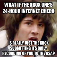 WHAT IFTHE XBOX ONE'S 24-HOUR INTERNET CHECK S REALLY JUST THE XBOX SUBMITTING ITS DAILY RECORDING OF YOU TOTHE NSA?