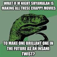 WHATIFM NIGHTSHYAMALAN IS MAKING ALL THESE CRAPPY MOVIES 4) TO MAKE ONE BRILLANT ONE IN THE FUTURE ASAN INSANE TWIST?