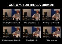 WORKING FOR THE GOVERNMENT What my friends think I do What society thinks I do What my boss thinks I do What my parents thinks I do What I think I do What I really do