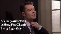 "Calm yourselves ladies. I'm Chuck Bass; I got this."