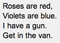 Roses are red Violets are blue. I have a gun. Get in the van.
