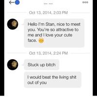 00o Oct 13, 2014, 2:03 PM Hello I'm Stan, nice to meet you. You're so attractive to me and I love your cute face. Oct 13, 2014, 2:24 PM Stuck up bitch I would beat the living s--- out of you