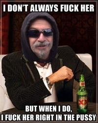 I DON'T ALWAYS F--- HER BUT WHEN | DO, I F--- HER RIGHT IN THE P----