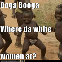 Ooga Booga Where da white women at? IGA N HAS CHEEZBURGER, COM te