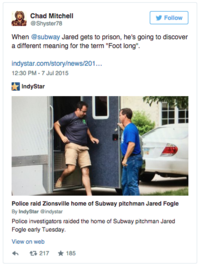 Chad Mitchell @Shyster78 Follow When @subway Jared gets to prison, he's going to discover a different meaning for the term "Foot long" indystar.com/story/news/201. 12:30 PM-7 Jul 2015 IndyStar Police raid Zionsville home of Subway pitchman Jared Fogle By IndyStar indystar Police investigators raided the home of Subway pitchman Jared Fogle early Tuesday. View on web わ 217 ★ 185