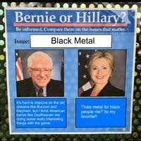 Bernie or Hillarv? Be informed. Compare them on the issues that matter. Issue: Black Metal It's hard to improve on the olc classics like Burzum and Mayhem, but I think Americarn bands like Deafheaven are doing some really interesting things with the genre Thats metal for black people rite? Its my favorite!!