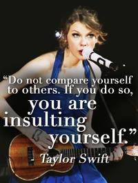 "Do not compare vourself to others. If you do so, C0 you are insulting yourself." Taylor Swift