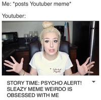 Me: *posts Youtuber meme Youtuber: aute but Fycho STORY TIME: PSYCHO ALERT! SLEAZY MEME WEIRDO IS OBSESSED WITH ME