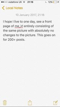 ooo vodafone UK 21:16 12% ocal Notes 10 January 2017, 21:16 I hope I live to one day, see a front page of me irl entirely consisting of the same picture with absolutely no changes to the picture. This goes on for 200+ posts.