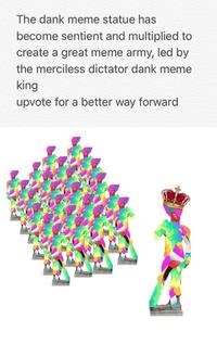 The dank meme statue has become sentient and multiplied to create a great meme army, led by the merciless dictator dank meme king upvote for a better way forward