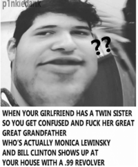 pinkieda 2 WHEN YOUR GIRLFRIEND HAS A TWIN SISTER SO YOU GET CONFUSED AND F--- HER GREAT GREAT GRANDFATHER WHO'S ACTUALLY MONICA LEWINSKY AND BILL CLINTON SHOWS UP AT YOUR HOUSE WITH A.99 REVOLVER