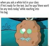 when you ask a white kid in your class if he's ready for the test,but he says there won't be any tests today"while reaching into his bag