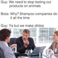 Guy: We need to stop testing our products on animals Boss: Why? Shampoo companies do it all the time Guy: Ya but we make dildos @Gucci.Gamebo