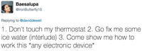 Baesalupa @lronButterfly10 Replying to @daviddeweil 1. Don't touch my thermostat 2. Go fix me some ice water (interlude) 3. Come show me how to work this *any electronic device*