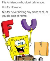 F is for friends who don't talk to you U is for Ur alone. N is for never having any plans at all, all you do is sit at home.