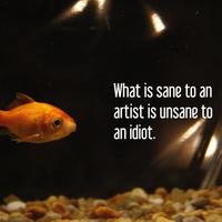 What is sane to an artist is unsane to an idiot