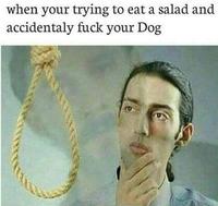 when your trying to eat a salad and accidentaly f--- your Dog