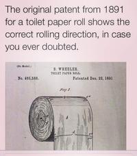 The original patent from 1891 for a toilet paper roll shows the correct rolling direction, in case you ever doubted (No Model.) S. WHEELER. TOILET PAPER ROLL No. 466,588 Patented Deo. 22, 1891 et