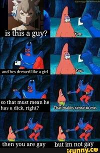 spongy-momen is this a guy? Yup: Yup and hes dressed like a girl so that must mean he has a d---, right? That makes sense tome. then you are gay but im not gay ifunny.C