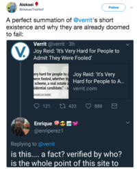 Aleksei @AlekseiTheWolf Fllo A perfect summation of @verrit's short existence and why they are already doomed to fail: Verrit @verrit 3h Joy Reid: 'It's Very Hard for People to Admit They Were Fooled ery hard for people to a were fooled, whether by scheme, a real estates idential candidate." - Jo Joy Reid: 'It's Very Hard for People to A... verrit.com de: 0443020 0121 433 888 Enrique ▼ @enriperez1 Replying to@verrit is this... .a fact? verified by who? is the whole point of this site to