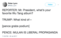 Peter Lynn @Peter_Lynn Follow ) REPORTER: Mr. President, what's your favorite Wu Tang album? TRUMP: What kind of [pence grabs podium] PENCE: MULAN IS LIBERAL PROPAGANDA 11:33 PM-22 Jul 2017