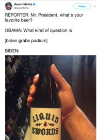 Aaron Mehta @AaronMehta Follow REPORTER: Mr. President, what's your favorite beer? OBAMA: What kind of question is [biden grabs podium] BIDEN: SWORDS