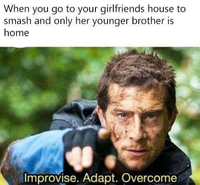 When you go to your girlfriends house to smash and only her younger brother is home Improvise. Adapt. Overcome