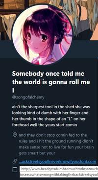 Somebody once told me the world is gonna roll me @songofalchemy ain't the sharpest tool in the shed she was looking kind of dumb with her finger and her thumb in the shape of an "L" on her forehead well the years start comin and they don't stop comin fed to the rules and i hit the ground running didn't make sense not to live for fun your brain gets smart but your ..ackstreetsyoullneverknowifyoudont.com http://www.headgetsdumbsomuchtodosomuch toseesowhatswrongwithtakingthebackstreetsyoul