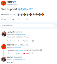 REESE'S @ReesesPBCups eses We support @AjitPaiFCC 24 Retweets 75 Likes . 16 24 75 Tweet your reply Ajit Pai@AjitPaiFCC Replying to @ReesesPBCups You see, this is why l love Ree 01 11 102 REESE'S @ReesesPBCups 15h Replying to @AjitPaiFCC We support @AjitPaiFCC getting kicked out of the FCC. eses Ajit Pai@AjitPaiFCC Replying to @ReesesPBCups Wait, w--?