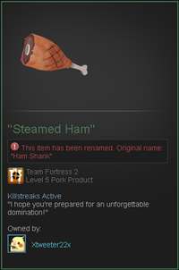 "Steamed Ham" This item has been renamed. Original name: Ham Shank" 舂 : Team Fortress 2 Level 5 Pork Product Killstreaks Active "l hope you're prepared for an unforgettable domination!" Owned by Xtweeter22x