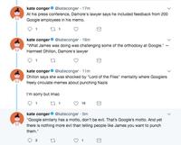kate conger @kateconger 17m At his press conference, Damore's lawyer says he included feedback from 200 Google employees in his memo kate conger@kateconger 16m "What James was doing was challenging some of the orthodoxy at Google."- Harmeet Dhillon, Damore's lawyer kate conger @kateconger 11m Dhllon says she was shocked by "Lord of the Flies" mentality where Googlers freely circulate memes about punching Nazis I'm sorry but Imao kate conger@kateconger 5m "Google similarly has a motto, don't be evil. That's Google's motto. And yet there is nothing more evil than telling people like James you want to punch them. 2