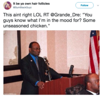 It be ya own hair follicles @SumBlackGuyz Follow This aint right LOL RT Grande_Dre: "You guys know what I'm in the mood for? Some unseasoned chicken."