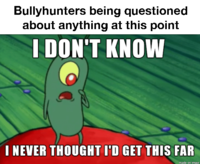 Bullyhunters being questioned about anything at this point I DON'T KNOW I NEVER THOUGHT I'D GET THIS FAR