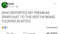 Yoshi 6 mins。 WHO REPORTED MY PREMIUM SNAPCHAT TO THE IRS? I'M BEING F------ AUDITED #07 2 Comments Comment RIGINA