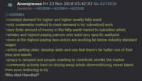 E Anonymous Fri 23 Nov 2018 03:42:03 No.8272036 Quoted By>>8272058 >>8272064 >>8272226 >>8268984 >constant demand for higher and higher quality fatty wank only sustainable method to meet demand is for subsidised work very finite amount of money in the fatty wank market to subsidise artists whales and highest paying patrons only want very specific waifushit >even at the highest paying tiers artists are working far below industry standard wages artists getting older, develop skills and see that there's far better use of their time and talents >piracy is rampant and people unwilling to contribute shrinks the market >community actively bent on driving away artists disincentivising newer talent from even bothering to try Who shot Hannibal?