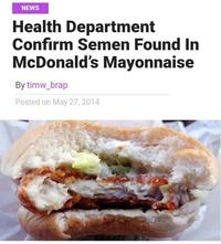 NEWS Health Department Confirm Semen Found In McDonald's Mayonnaise By timw_brap Posted on May 27, 2014