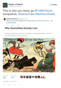 Sargon of Akkad Follow 0Akkad This is why you never go #Ful!McIntosh, compadres. #GamerGate #NotYourShield 匐Jonathan McIntosh @radicalbytes Sh "Why #GamerGate Already Lost" badassdigest.com/201 4/1 0/1 5why. @badassdigest Vla Why GamerGate Already Lost Misogynist gamers sent terror threats to Anita Sarkeesian, but their own actions prove their undoing 5UFFRAGISTSON THE WAR PATH JUMP ONHIM 641 HE IS ONLY A MERE MArN FAVORITES 106 118 10:26 AM- 16 Oct 2014 わt3 ★