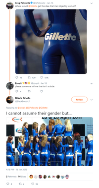 Greg Pollowitz@GPollowitz Jan 16 Where would @Gillette get the idea that men objectify women? Gilletfe 075 t 429 1.1K Zzopit@zzopit Jan 16 please, someone tell me that isn't a dude Black Boots @BlackBootsLP Follow Replying to @zzopit @GPollowitz @Gillette I cannot assume their gender but .. KNAF . rk 4:18 PM -16 Jan 2019 2 Retweets 16 Likes