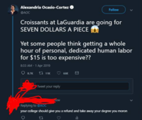 Alexandria Ocasio-Cortez . @AOC Follow Croissants at LaGuardia are qoing for SEVEN DOLLARS A PIECE Yet some people think getting a whole hour of personal, dedicated human labor for $15 is too expensive?? 8:33 AM 1 Apr 2019 Tweet your reply Replying to @AOC your college should give you a refund and take away your degree you moron